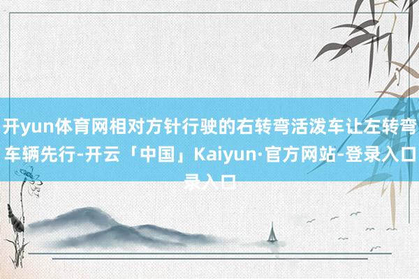 开yun体育网相对方针行驶的右转弯活泼车让左转弯车辆先行-开云「中国」Kaiyun·官方网站-登录入口