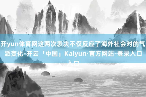 开yun体育网这两次表决不仅反应了海外社会对的气派变化-开云「中国」Kaiyun·官方网站-登录入口