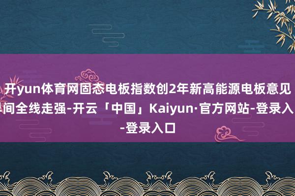 开yun体育网固态电板指数创2年新高能源电板意见早间全线走强-开云「中国」Kaiyun·官方网站-登录入口