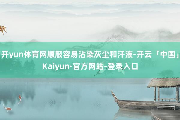 开yun体育网顺服容易沾染灰尘和汗液-开云「中国」Kaiyun·官方网站-登录入口
