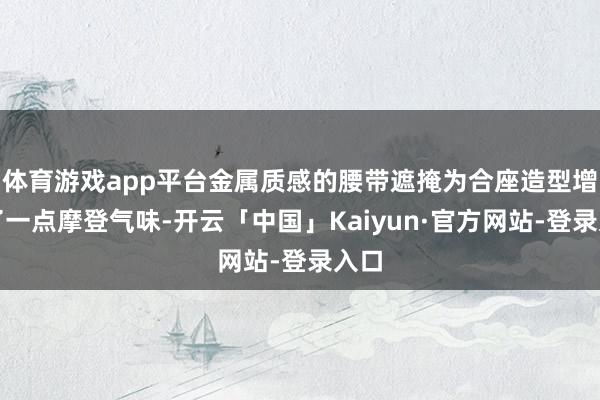 体育游戏app平台金属质感的腰带遮掩为合座造型增添了一点摩登气味-开云「中国」Kaiyun·官方网站-登录入口