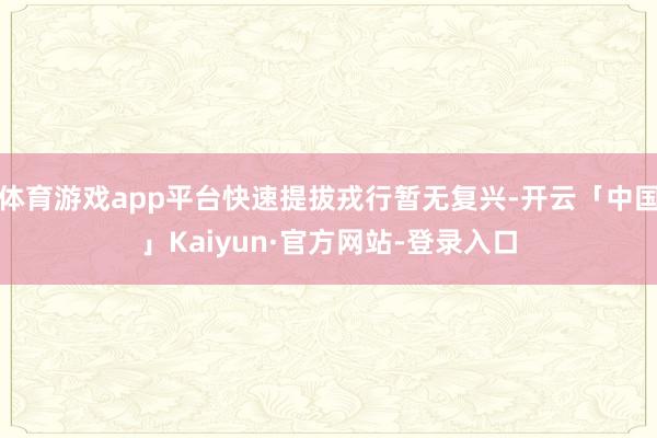 体育游戏app平台快速提拔戎行暂无复兴-开云「中国」Kaiyun·官方网站-登录入口