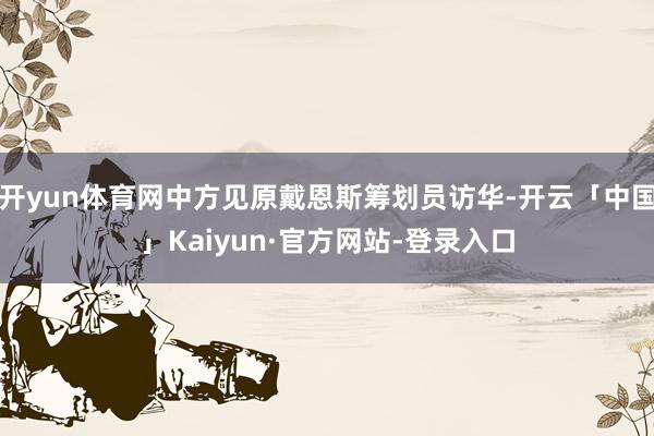 开yun体育网中方见原戴恩斯筹划员访华-开云「中国」Kaiyun·官方网站-登录入口