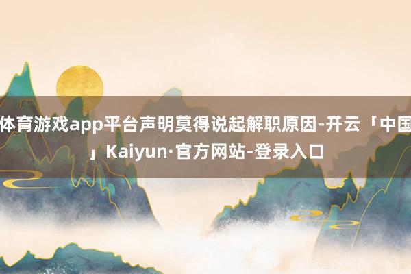 体育游戏app平台声明莫得说起解职原因-开云「中国」Kaiyun·官方网站-登录入口