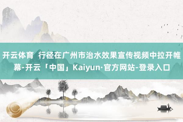 开云体育  行径在广州市治水效果宣传视频中拉开帷幕-开云「中国」Kaiyun·官方网站-登录入口
