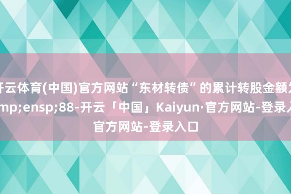 开云体育(中国)官方网站“东材转债”的累计转股金额为 88-开云「中国」Kaiyun·官方网站-登录入口