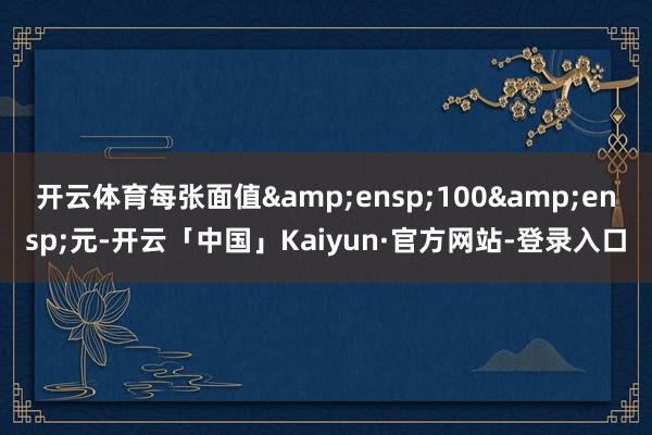 开云体育每张面值 100 元-开云「中国」Kaiyun·官方网站-登录入口