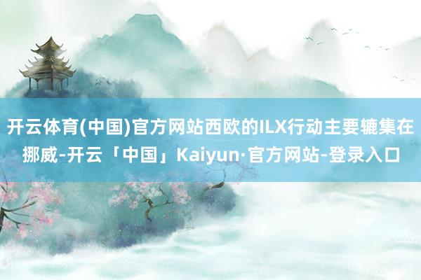 开云体育(中国)官方网站西欧的ILX行动主要辘集在挪威-开云「中国」Kaiyun·官方网站-登录入口