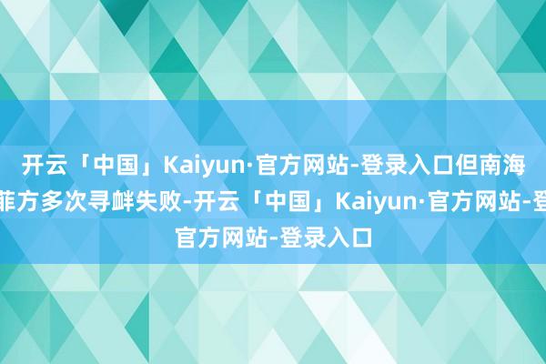 开云「中国」Kaiyun·官方网站-登录入口但南海争端中菲方多次寻衅失败-开云「中国」Kaiyun·官方网站-登录入口