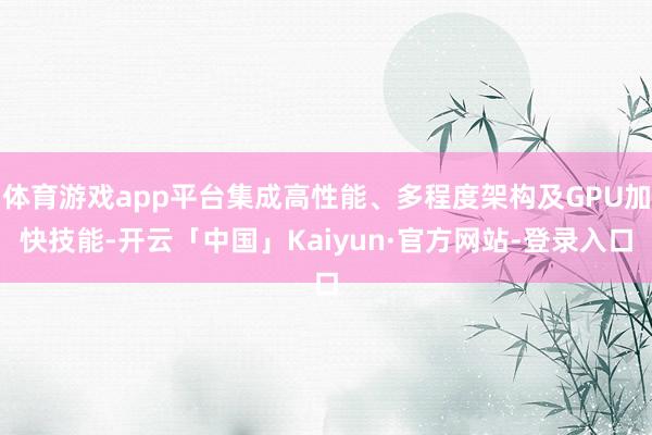 体育游戏app平台集成高性能、多程度架构及GPU加快技能-开云「中国」Kaiyun·官方网站-登录入口