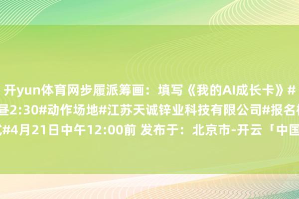 开yun体育网步履派筹画：填写《我的AI成长卡》#动作时分#4月23日下昼2:30#动作场地#江苏天诚锌业科技有限公司#报名格式#4月21日中午12:00前 发布于：北京市-开云「中国」Kaiyun·官方网站-登录入口