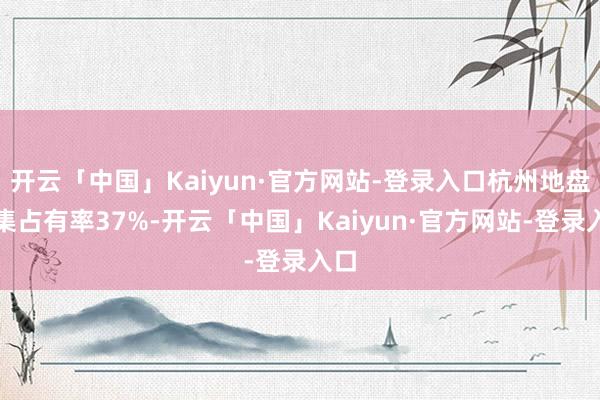开云「中国」Kaiyun·官方网站-登录入口杭州地盘市集占有率37%-开云「中国」Kaiyun·官方网站-登录入口