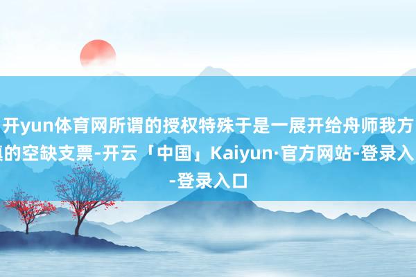 开yun体育网所谓的授权特殊于是一展开给舟师我方填的空缺支票-开云「中国」Kaiyun·官方网站-登录入口