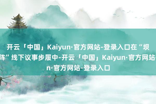 开云「中国」Kaiyun·官方网站-登录入口在“坝坝会龙门阵”线下议事步履中-开云「中国」Kaiyun·官方网站-登录入口