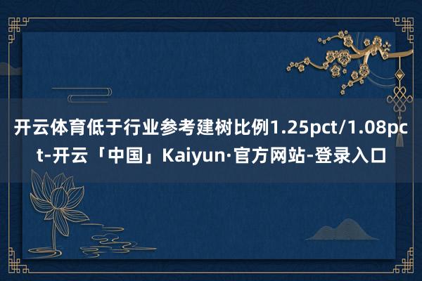 开云体育低于行业参考建树比例1.25pct/1.08pct-开云「中国」Kaiyun·官方网站-登录入口