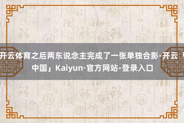 开云体育之后两东说念主完成了一张单独合影-开云「中国」Kaiyun·官方网站-登录入口