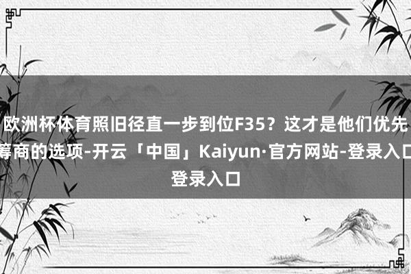 欧洲杯体育照旧径直一步到位F35？这才是他们优先筹商的选项-开云「中国」Kaiyun·官方网站-登录入口