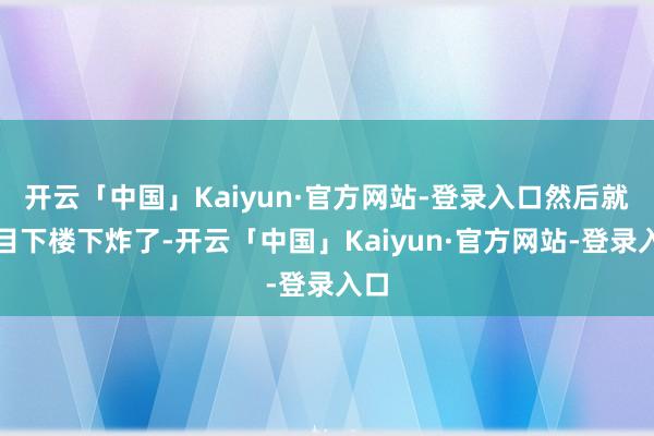 开云「中国」Kaiyun·官方网站-登录入口然后就发目下楼下炸了-开云「中国」Kaiyun·官方网站-登录入口