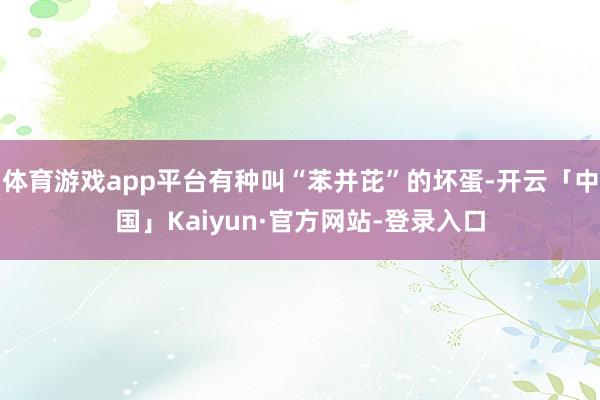 体育游戏app平台有种叫“苯并芘”的坏蛋-开云「中国」Kaiyun·官方网站-登录入口