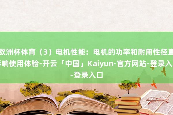 欧洲杯体育（3）电机性能：电机的功率和耐用性径直影响使用体验-开云「中国」Kaiyun·官方网站-登录入口