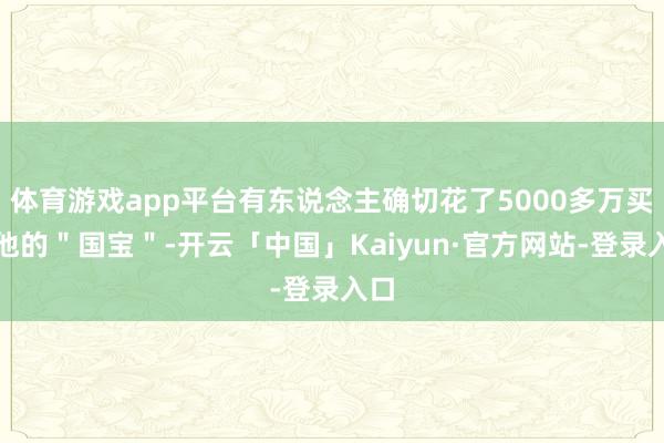 体育游戏app平台有东说念主确切花了5000多万买了他的＂国宝＂-开云「中国」Kaiyun·官方网站-登录入口