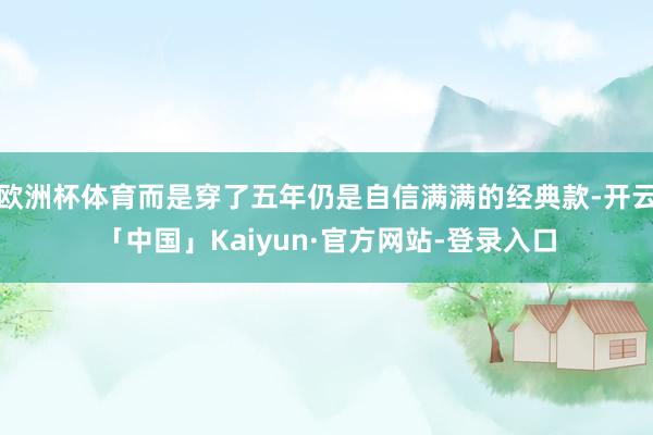 欧洲杯体育而是穿了五年仍是自信满满的经典款-开云「中国」Kaiyun·官方网站-登录入口