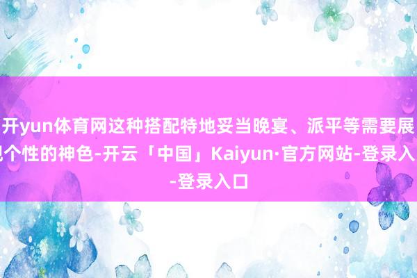 开yun体育网这种搭配特地妥当晚宴、派平等需要展现个性的神色-开云「中国」Kaiyun·官方网站-登录入口