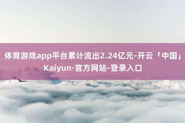 体育游戏app平台累计流出2.24亿元-开云「中国」Kaiyun·官方网站-登录入口