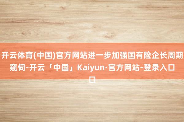 开云体育(中国)官方网站进一步加强国有险企长周期窥伺-开云「中国」Kaiyun·官方网站-登录入口