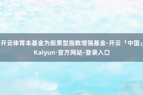 开云体育本基金为股票型指数增强基金-开云「中国」Kaiyun·官方网站-登录入口