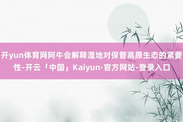 开yun体育网阿牛会解释湿地对保管高原生态的紧要性-开云「中国」Kaiyun·官方网站-登录入口