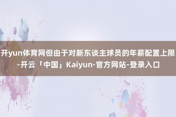 开yun体育网但由于对新东谈主球员的年薪配置上限-开云「中国」Kaiyun·官方网站-登录入口