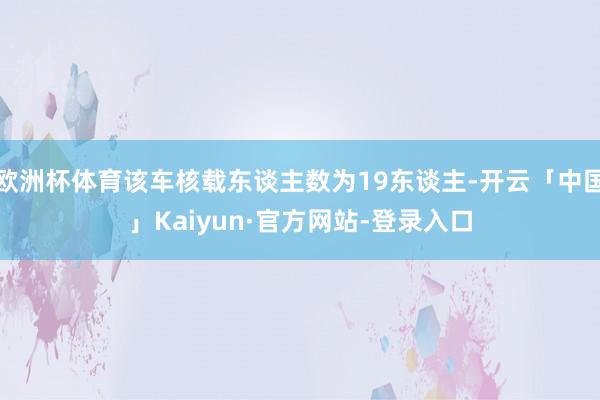 欧洲杯体育该车核载东谈主数为19东谈主-开云「中国」Kaiyun·官方网站-登录入口