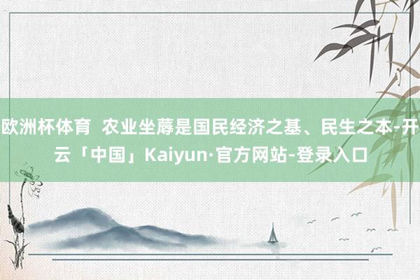 欧洲杯体育  农业坐蓐是国民经济之基、民生之本-开云「中国」Kaiyun·官方网站-登录入口