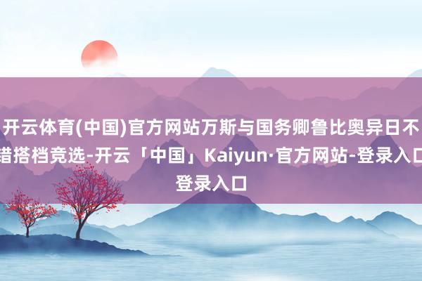 开云体育(中国)官方网站万斯与国务卿鲁比奥异日不错搭档竞选-开云「中国」Kaiyun·官方网站-登录入口