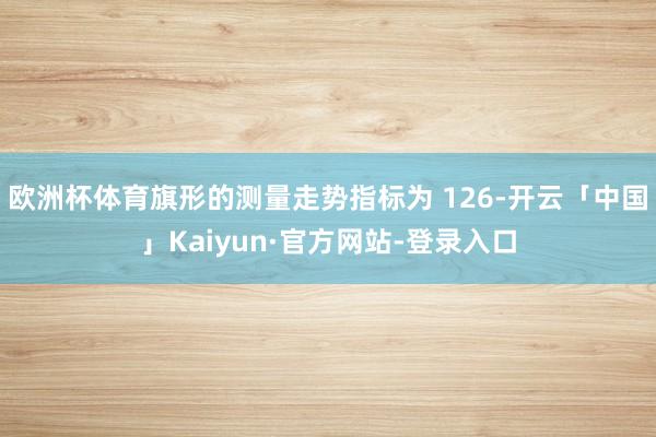 欧洲杯体育旗形的测量走势指标为 126-开云「中国」Kaiyun·官方网站-登录入口