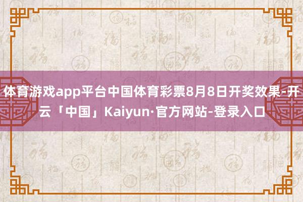 体育游戏app平台中国体育彩票8月8日开奖效果-开云「中国」Kaiyun·官方网站-登录入口