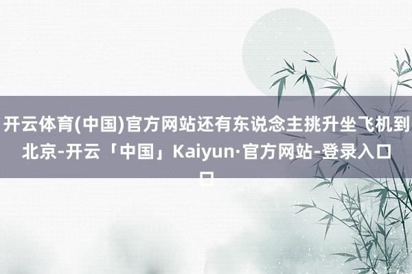 开云体育(中国)官方网站还有东说念主挑升坐飞机到北京-开云「中国」Kaiyun·官方网站-登录入口