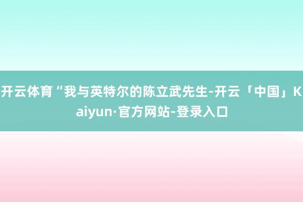 开云体育“我与英特尔的陈立武先生-开云「中国」Kaiyun·官方网站-登录入口