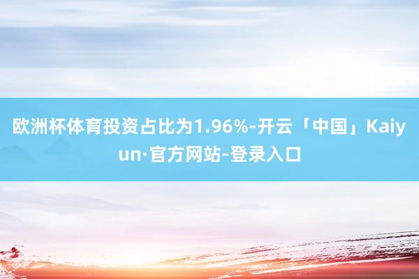 欧洲杯体育投资占比为1.96%-开云「中国」Kaiyun·官方网站-登录入口