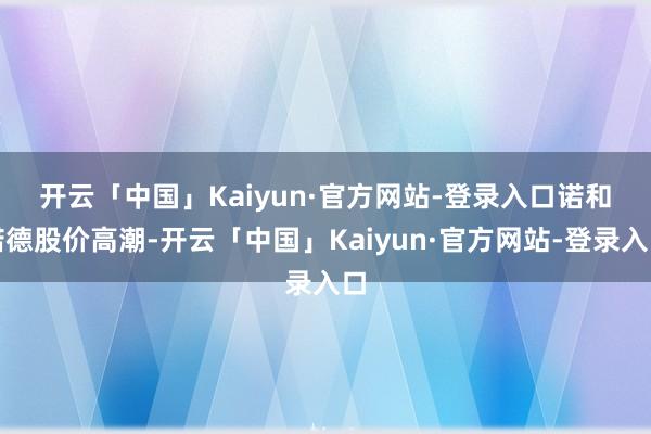 开云「中国」Kaiyun·官方网站-登录入口　　诺和诺德股价高潮-开云「中国」Kaiyun·官方网站-登录入口
