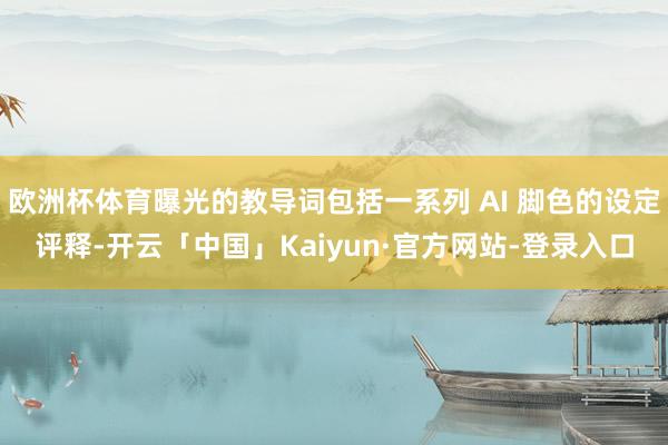 欧洲杯体育曝光的教导词包括一系列 AI 脚色的设定评释-开云「中国」Kaiyun·官方网站-登录入口