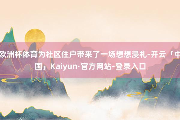 欧洲杯体育为社区住户带来了一场想想浸礼-开云「中国」Kaiyun·官方网站-登录入口