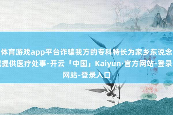 体育游戏app平台诈骗我方的专科特长为家乡东说念主民提供医疗处事-开云「中国」Kaiyun·官方网站-登录入口
