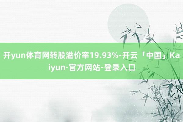 开yun体育网转股溢价率19.93%-开云「中国」Kaiyun·官方网站-登录入口