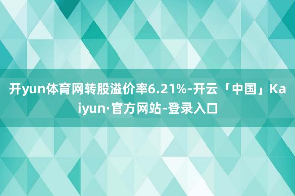 开yun体育网转股溢价率6.21%-开云「中国」Kaiyun·官方网站-登录入口