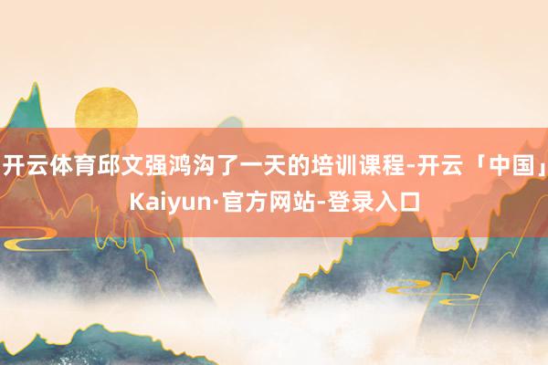 开云体育邱文强鸿沟了一天的培训课程-开云「中国」Kaiyun·官方网站-登录入口