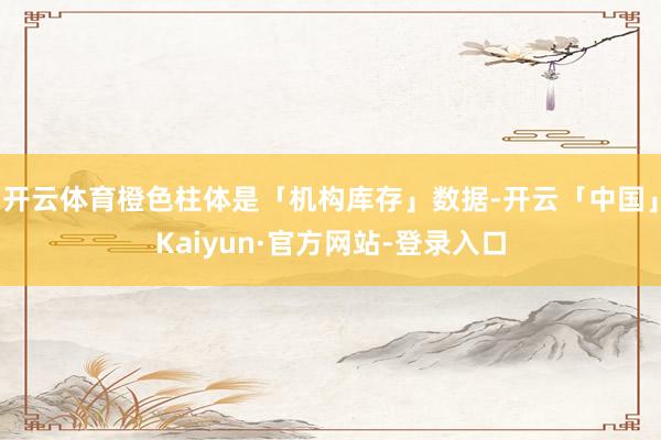开云体育橙色柱体是「机构库存」数据-开云「中国」Kaiyun·官方网站-登录入口