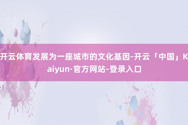 开云体育发展为一座城市的文化基因-开云「中国」Kaiyun·官方网站-登录入口