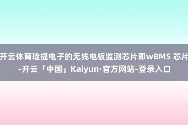 开云体育琻捷电子的无线电板监测芯片即wBMS 芯片-开云「中国」Kaiyun·官方网站-登录入口